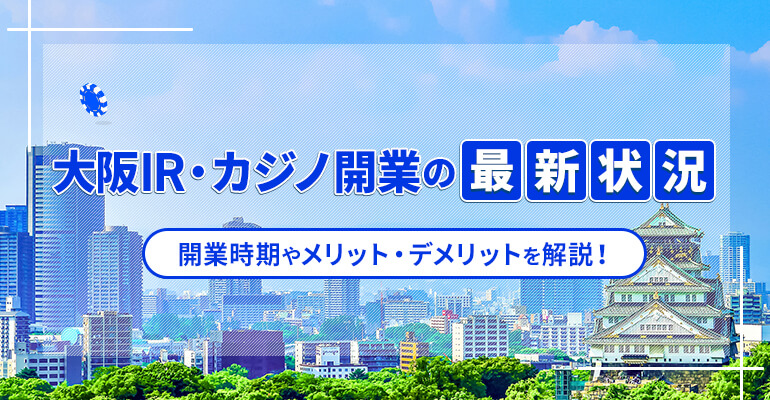 大阪IR・カジノ開業の最新状況 開業時期やメリット・デメリットを解説！