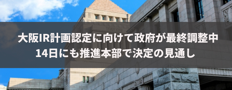 大阪IR計画認定に向けて政府が最終調整中　14日も推進本部で決定の見通し