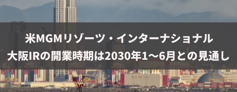 米MGMリゾーツ・インターナショナル　大阪IRの開業時期は2030年1～6月との見通し