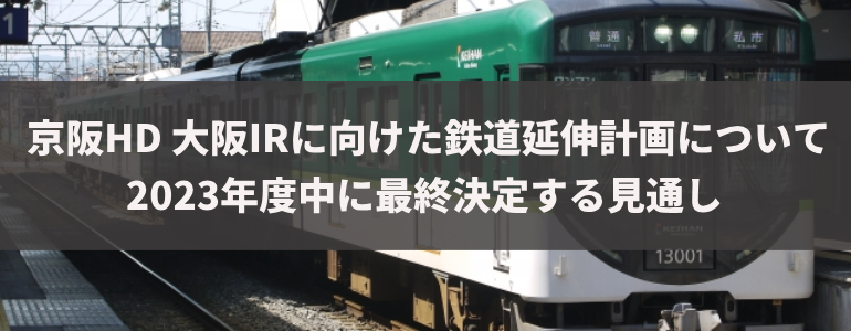 京阪HD　大阪IRに向けた鉄道延伸計画について2024年度中に最終決定する見通し