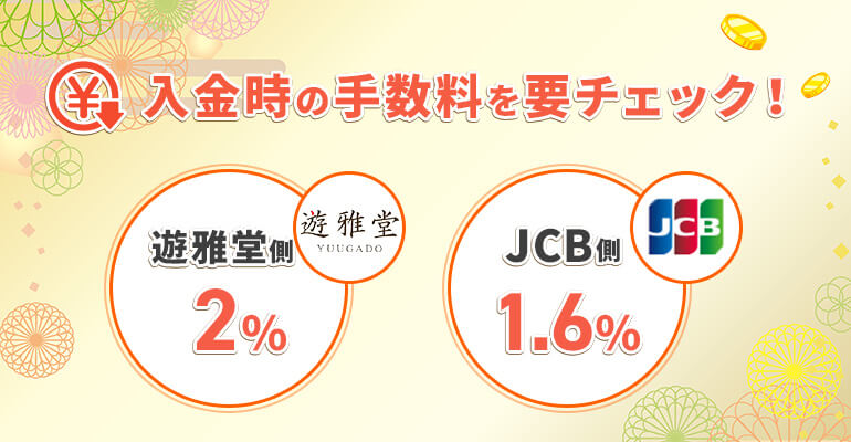 入金時の手数料を要チェック！ 遊雅堂側　2％ JCB側　1.6％