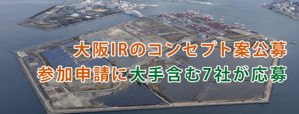 大阪IRのコンセプト案公募、参加申請に大手含む7社が応募