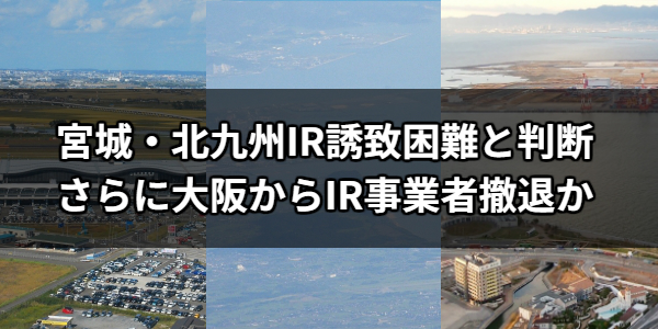 宮城・北九州、IR誘致困難と判断　さらに大阪からIR事業者撤退か