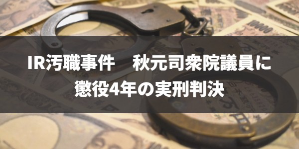 IR汚職事件　無罪主張の秋元司被告に懲役4年の実刑判決