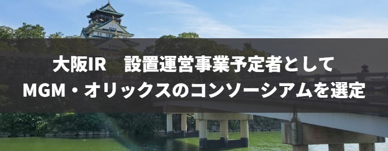 大阪IR 設置運営事業予定者としてMGM・オリックスのコンソーシアムを選定