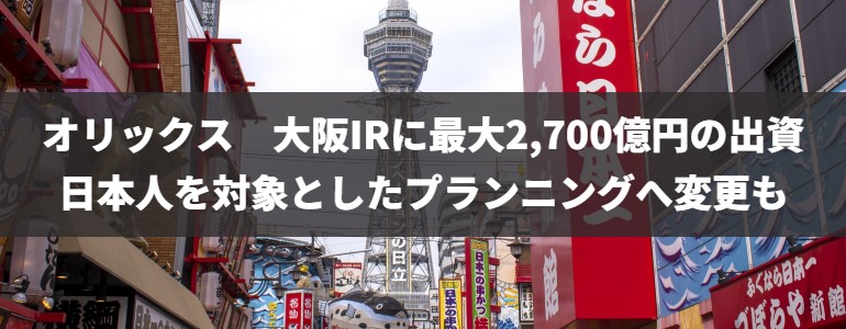 オリックス 大阪IRへ2,700億円の初期出資　日本人を対象とした計画へ変更も